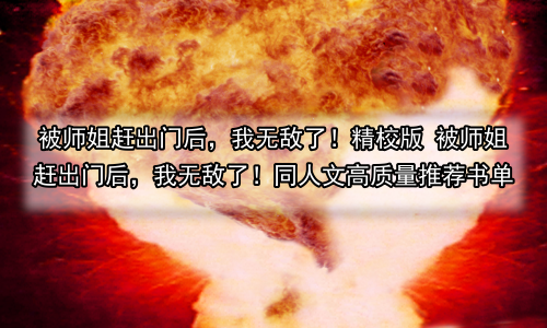 被师姐赶出门后，我无敌了！精校版 被师姐赶出门后，我无敌了！同人文高质量推荐书单
