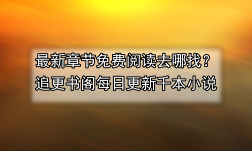 最新章节免费阅读去哪找？追更书阁每日更新千本小说