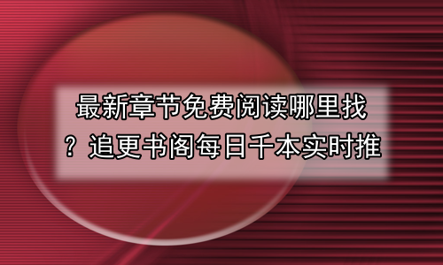最新章节免费阅读哪里找？追更书阁每日千本实时推
